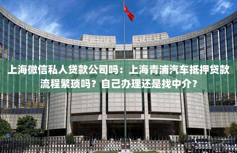 上海微信私人贷款公司吗:上海青浦汽车抵押贷款流程繁琐吗?自己办理还是找中介?